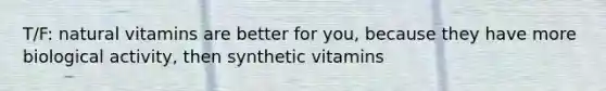 T/F: natural vitamins are better for you, because they have more biological activity, then synthetic vitamins