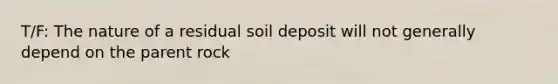 T/F: The nature of a residual soil deposit will not generally depend on the parent rock