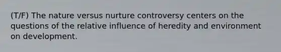 (T/F) The nature versus nurture controversy centers on the questions of the relative influence of heredity and environment on development.