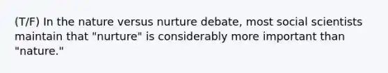 (T/F) In the nature versus nurture debate, most social scientists maintain that "nurture" is considerably more important than "nature."