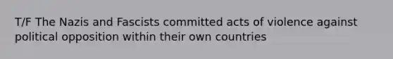 T/F The Nazis and Fascists committed acts of violence against political opposition within their own countries