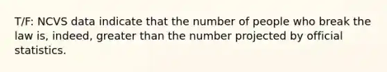 T/F: NCVS data indicate that the number of people who break the law is, indeed, <a href='https://www.questionai.com/knowledge/ktgHnBD4o3-greater-than' class='anchor-knowledge'>greater than</a> the number projected by <a href='https://www.questionai.com/knowledge/klTgMdXnYy-official-statistics' class='anchor-knowledge'>official statistics</a>.