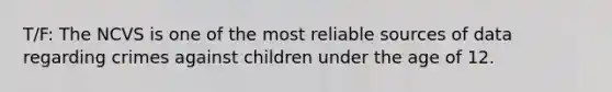 T/F: The NCVS is one of the most reliable sources of data regarding crimes against children under the age of 12.