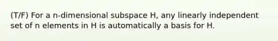 (T/F) For a n-dimensional subspace H, any linearly independent set of n elements in H is automatically a basis for H.