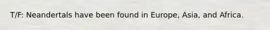 T/F: Neandertals have been found in Europe, Asia, and Africa.