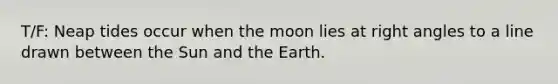 T/F: Neap tides occur when the moon lies at right angles to a line drawn between the Sun and the Earth.