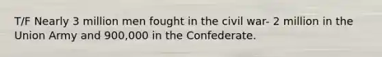 T/F Nearly 3 million men fought in the civil war- 2 million in the Union Army and 900,000 in the Confederate.