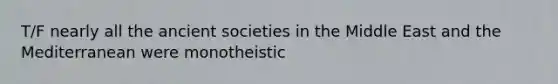 T/F nearly all the ancient societies in the Middle East and the Mediterranean were monotheistic