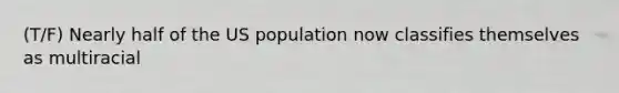 (T/F) Nearly half of the US population now classifies themselves as multiracial