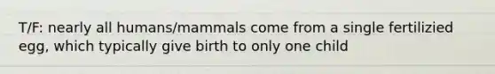 T/F: nearly all humans/mammals come from a single fertilizied egg, which typically give birth to only one child