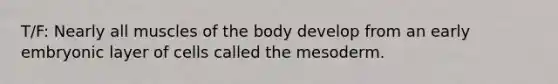 T/F: Nearly all muscles of the body develop from an early embryonic layer of cells called the mesoderm.