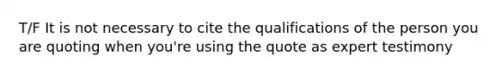 T/F It is not necessary to cite the qualifications of the person you are quoting when you're using the quote as expert testimony