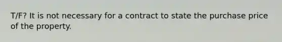 T/F? It is not necessary for a contract to state the purchase price of the property.