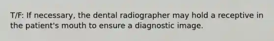 T/F: If necessary, the dental radiographer may hold a receptive in the patient's mouth to ensure a diagnostic image.