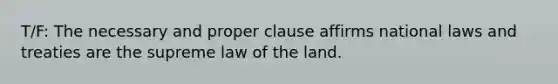 T/F: The necessary and proper clause affirms national laws and treaties are the supreme law of the land.