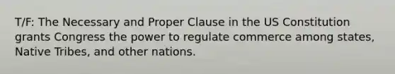 T/F: The Necessary and Proper Clause in the US Constitution grants Congress the power to regulate commerce among states, Native Tribes, and other nations.