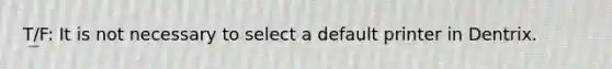 T/F: It is not necessary to select a default printer in Dentrix.