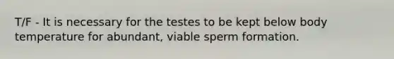 T/F - It is necessary for the testes to be kept below body temperature for abundant, viable sperm formation.