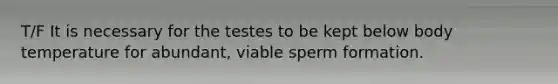 T/F It is necessary for the testes to be kept below body temperature for abundant, viable sperm formation.
