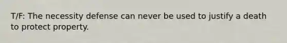 T/F: The necessity defense can never be used to justify a death to protect property.
