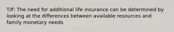 T/F: The need for additional life insurance can be determined by looking at the differences between available resources and family monetary needs