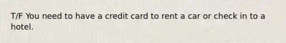 T/F You need to have a credit card to rent a car or check in to a hotel.