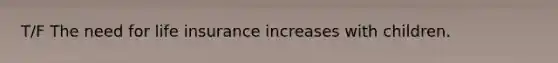 T/F The need for life insurance increases with children.