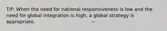 T/F: When the need for national responsiveness is low and the need for global integration is high, a global strategy is appropriate.