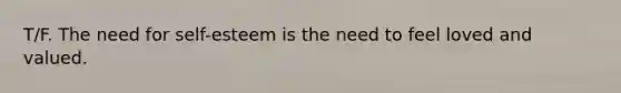 T/F. The need for self-esteem is the need to feel loved and valued.