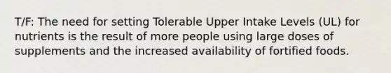 T/F: The need for setting Tolerable Upper Intake Levels (UL) for nutrients is the result of more people using large doses of supplements and the increased availability of fortified foods.