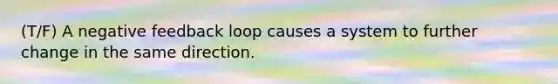(T/F) A negative feedback loop causes a system to further change in the same direction.