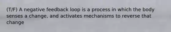 (T/F) A negative feedback loop is a process in which the body senses a change, and activates mechanisms to reverse that change