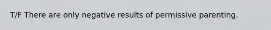 T/F There are only negative results of permissive parenting.