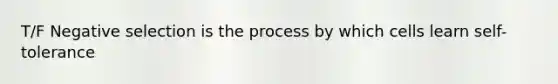T/F Negative selection is the process by which cells learn self-tolerance