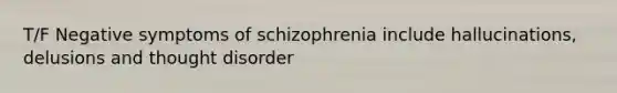 T/F Negative symptoms of schizophrenia include hallucinations, delusions and thought disorder