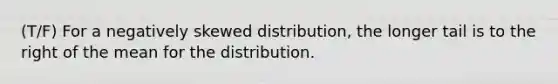 (T/F) For a negatively skewed distribution, the longer tail is to the right of the mean for the distribution.