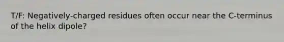 T/F: Negatively-charged residues often occur near the C-terminus of the helix dipole?