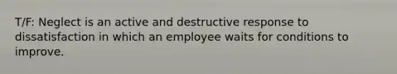 T/F: Neglect is an active and destructive response to dissatisfaction in which an employee waits for conditions to improve.