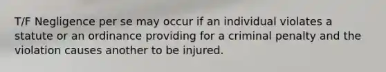 T/F Negligence per se may occur if an individual violates a statute or an ordinance providing for a criminal penalty and the violation causes another to be injured.