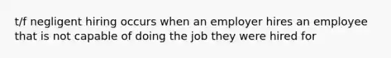 t/f negligent hiring occurs when an employer hires an employee that is not capable of doing the job they were hired for