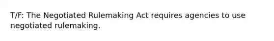 T/F: The Negotiated Rulemaking Act requires agencies to use negotiated rulemaking.