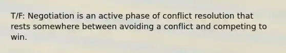 T/F: Negotiation is an active phase of conflict resolution that rests somewhere between avoiding a conflict and competing to win.