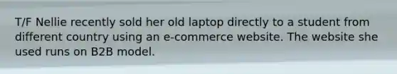 T/F Nellie recently sold her old laptop directly to a student from different country using an e-commerce website. The website she used runs on B2B model.