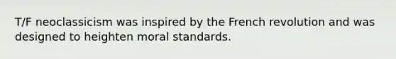 T/F neoclassicism was inspired by the French revolution and was designed to heighten moral standards.