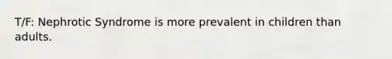 T/F: Nephrotic Syndrome is more prevalent in children than adults.