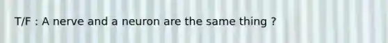 T/F : A nerve and a neuron are the same thing ?