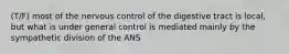 (T/F) most of the nervous control of the digestive tract is local, but what is under general control is mediated mainly by the sympathetic division of the ANS