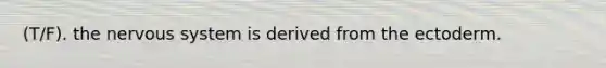 (T/F). the nervous system is derived from the ectoderm.