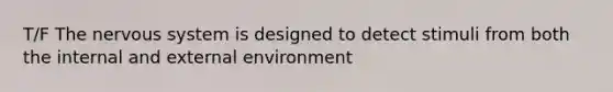 T/F The nervous system is designed to detect stimuli from both the internal and external environment