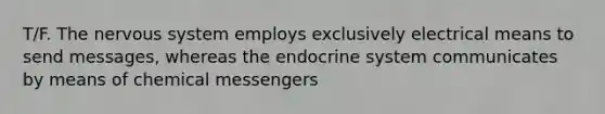 T/F. The nervous system employs exclusively electrical means to send messages, whereas the endocrine system communicates by means of chemical messengers